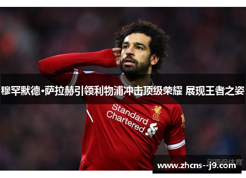 穆罕默德·萨拉赫引领利物浦冲击顶级荣耀 展现王者之姿 穆罕默德·萨拉赫引领利物浦冲击顶级荣耀 展现王者之姿