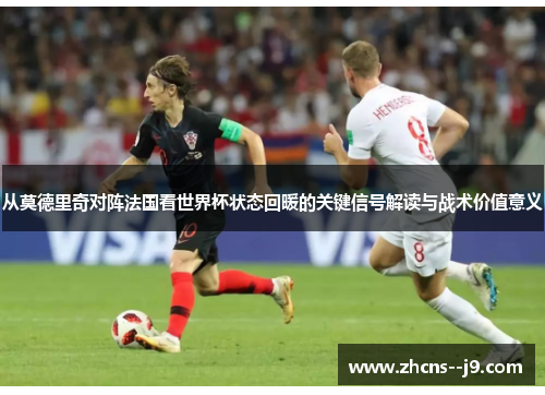 从莫德里奇对阵法国看世界杯状态回暖的关键信号解读与战术价值意义 从莫德里奇对阵法国看世界杯状态回暖的关键信号解读与战术价值意义
