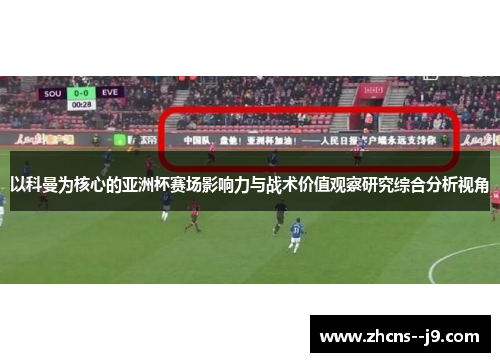 以科曼为核心的亚洲杯赛场影响力与战术价值观察研究综合分析视角 以科曼为核心的亚洲杯赛场影响力与战术价值观察研究综合分析视角