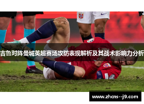 吉鲁对阵曼城英超赛场攻防表现解析及其战术影响力分析