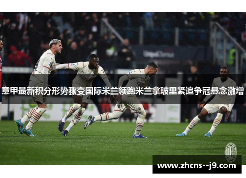 意甲最新积分形势骤变国际米兰领跑米兰拿玻里紧追争冠悬念激增 意甲最新积分形势骤变国际米兰领跑米兰拿玻里紧追争冠悬念激增