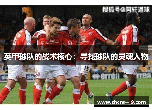 英甲球队的战术核心:寻找球队的灵魂人物 英甲球队的战术核心:寻找球队的灵魂人物