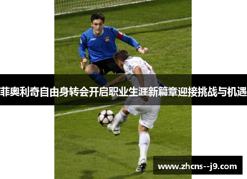菲奥利奇自由身转会开启职业生涯新篇章迎接挑战与机遇 菲奥利奇自由身转会开启职业生涯新篇章迎接挑战与机遇