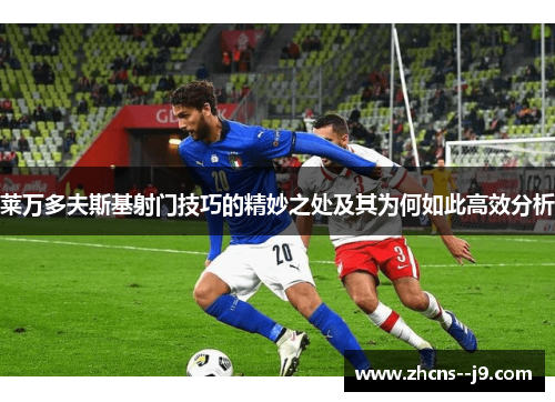 莱万多夫斯基射门技巧的精妙之处及其为何如此高效分析 莱万多夫斯基射门技巧的精妙之处及其为何如此高效分析