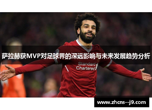 萨拉赫获MVP对足球界的深远影响与未来发展趋势分析 萨拉赫获MVP对足球界的深远影响与未来发展趋势分析