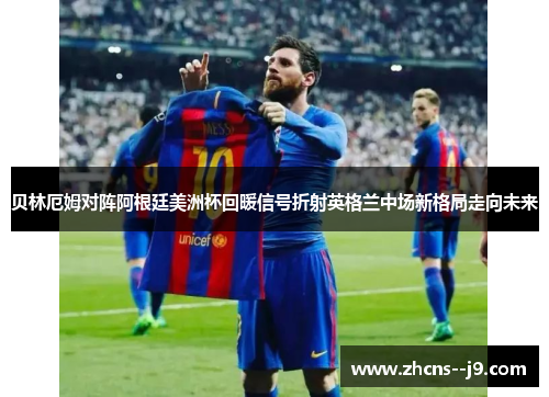 贝林厄姆对阵阿根廷美洲杯回暖信号折射英格兰中场新格局走向未来 贝林厄姆对阵阿根廷美洲杯回暖信号折射英格兰中场新格局走向未来