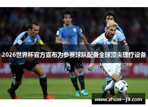 2026世界杯官方宣布为参赛球队配备全球顶尖理疗设备