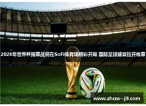 2026年世界杯揭幕战将在SoFi体育场精彩开踢 国际足球盛宴拉开帷幕 2026年世界杯揭幕战将在SoFi体育场精彩开踢 国际足球盛宴拉开帷幕