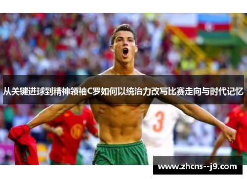 从关键进球到精神领袖C罗如何以统治力改写比赛走向与时代记忆 从关键进球到精神领袖C罗如何以统治力改写比赛走向与时代记忆