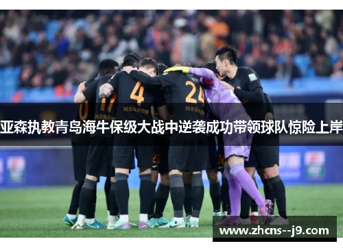 亚森执教青岛海牛保级大战中逆袭成功带领球队惊险上岸 亚森执教青岛海牛保级大战中逆袭成功带领球队惊险上岸