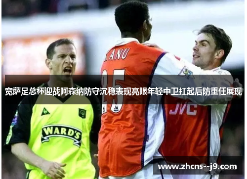 宽萨足总杯迎战阿森纳防守沉稳表现亮眼年轻中卫扛起后防重任展现