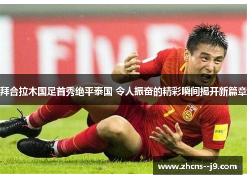 拜合拉木国足首秀绝平泰国 令人振奋的精彩瞬间揭开新篇章