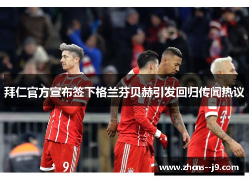 拜仁官方宣布签下格兰芬贝赫引发回归传闻热议