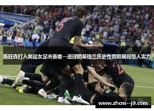 斯旺森打入奥运女足决赛唯一进球助英格兰历史性晋级展现惊人实力 斯旺森打入奥运女足决赛唯一进球助英格兰历史性晋级展现惊人实力