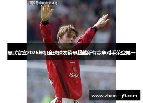 曼联官宣2026年初全球球衣销量超越所有竞争对手荣登第一 曼联官宣2026年初全球球衣销量超越所有竞争对手荣登第一