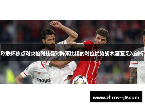 欧联杯焦点对决格列兹曼对阵莱比锡的对位优势战术层面深入剖析 欧联杯焦点对决格列兹曼对阵莱比锡的对位优势战术层面深入剖析