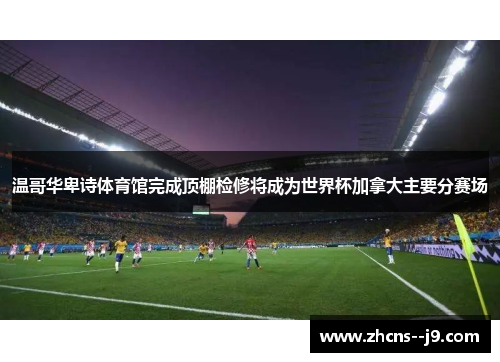 温哥华卑诗体育馆完成顶棚检修将成为世界杯加拿大主要分赛场