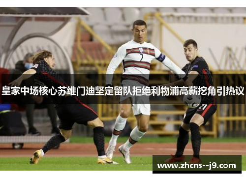 皇家中场核心苏维门迪坚定留队拒绝利物浦高薪挖角引热议