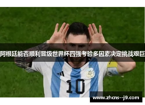 阿根廷能否顺利晋级世界杯四强考验多因素决定挑战艰巨