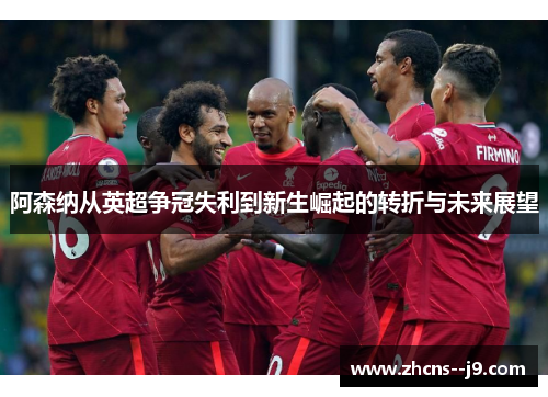 阿森纳从英超争冠失利到新生崛起的转折与未来展望