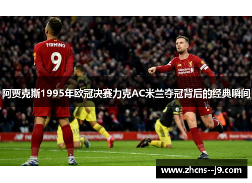 阿贾克斯1995年欧冠决赛力克AC米兰夺冠背后的经典瞬间