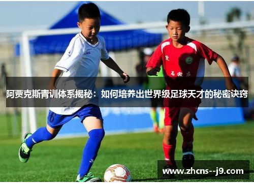 阿贾克斯青训体系揭秘：如何培养出世界级足球天才的秘密诀窍
