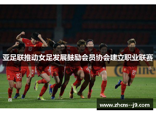 亚足联推动女足发展鼓励会员协会建立职业联赛 亚足联推动女足发展鼓励会员协会建立职业联赛