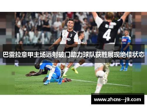 巴雷拉意甲主场远射破门助力球队获胜展现绝佳状态 巴雷拉意甲主场远射破门助力球队获胜展现绝佳状态