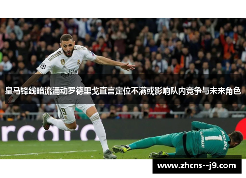 皇马锋线暗流涌动罗德里戈直言定位不满或影响队内竞争与未来角色 皇马锋线暗流涌动罗德里戈直言定位不满或影响队内竞争与未来角色