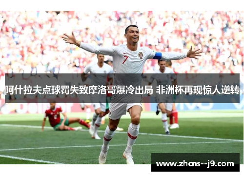 阿什拉夫点球罚失致摩洛哥爆冷出局 非洲杯再现惊人逆转