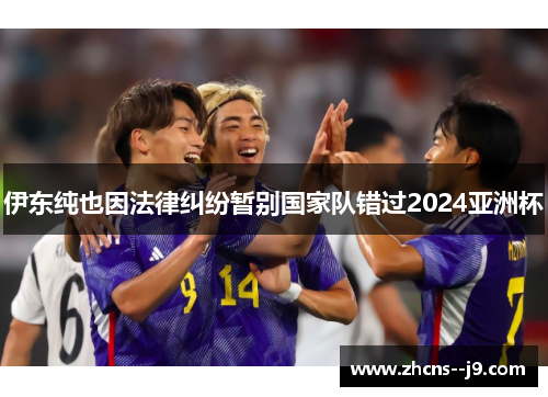 伊东纯也因法律纠纷暂别国家队错过2024亚洲杯 伊东纯也因法律纠纷暂别国家队错过2024亚洲杯