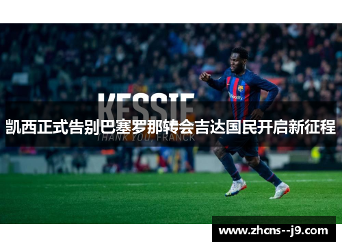 凯西正式告别巴塞罗那转会吉达国民开启新征程 凯西正式告别巴塞罗那转会吉达国民开启新征程