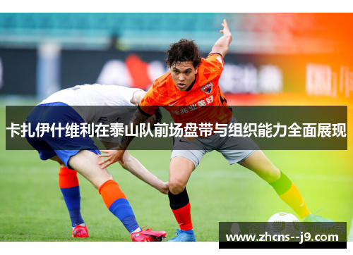 卡扎伊什维利在泰山队前场盘带与组织能力全面展现 卡扎伊什维利在泰山队前场盘带与组织能力全面展现